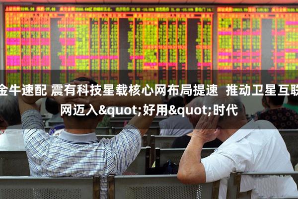 金牛速配 震有科技星载核心网布局提速  推动卫星互联网迈入"好用"时代