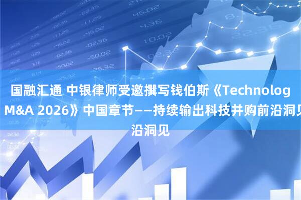 国融汇通 中银律师受邀撰写钱伯斯《Technology M&A 2026》中国章节——持续输出科技并购前沿洞见