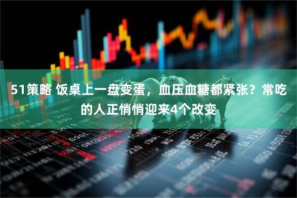 51策略 饭桌上一盘变蛋，血压血糖都紧张？常吃的人正悄悄迎来4个改变