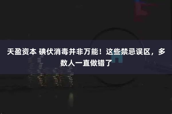天盈资本 碘伏消毒并非万能!这些禁忌误区,多数人一直做错了