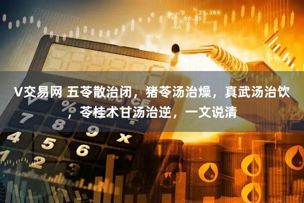 V交易网 五苓散治闭，猪苓汤治燥，真武汤治饮，苓桂术甘汤治逆，一文说清