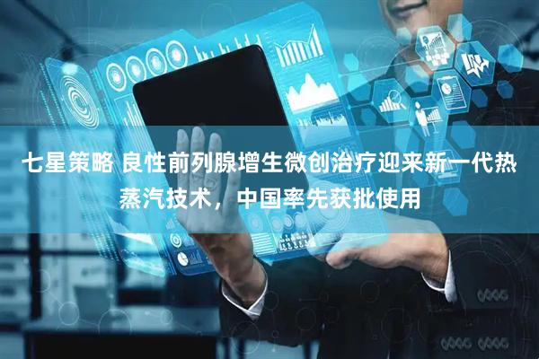 七星策略 良性前列腺增生微创治疗迎来新一代热蒸汽技术，中国率先获批使用