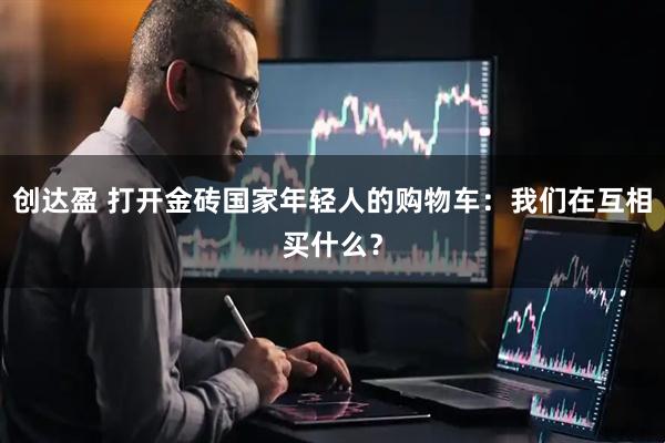 创达盈 打开金砖国家年轻人的购物车：我们在互相买什么？